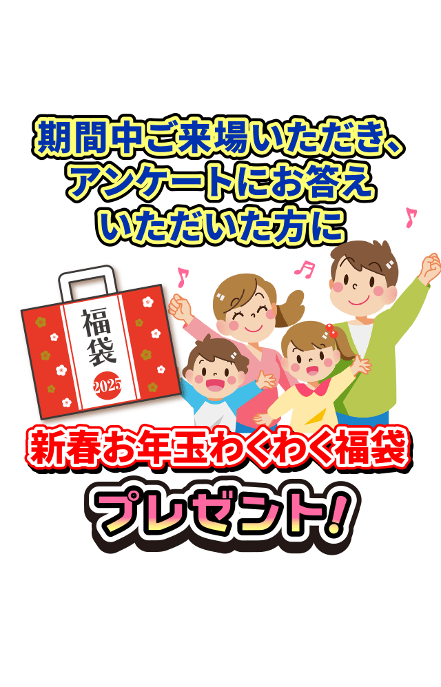 期間中ご来場いただき、アンケートにお答えいただいた方に、新春お年玉わくわく福袋プレゼント!